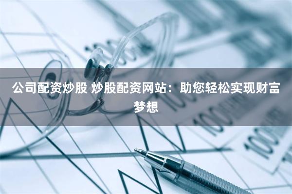 公司配资炒股 炒股配资网站：助您轻松实现财富梦想