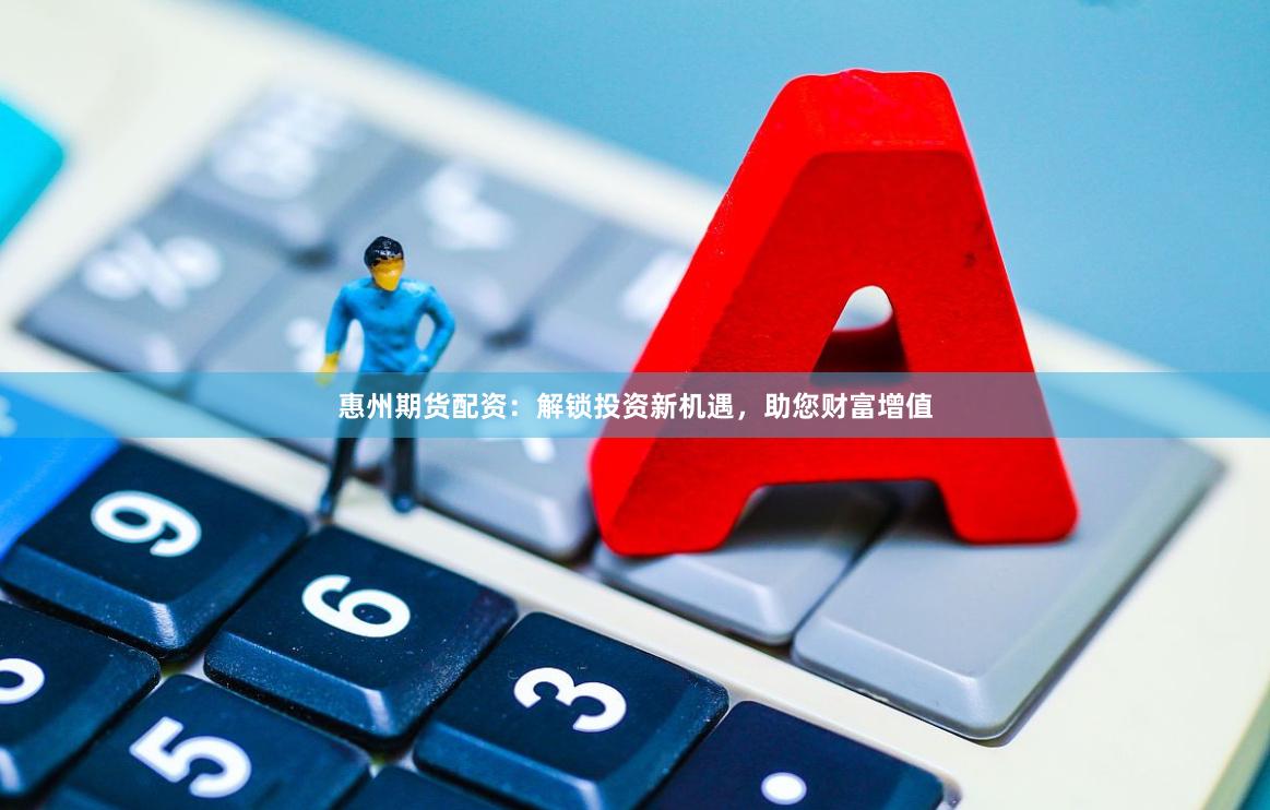 惠州期货配资：解锁投资新机遇，助您财富增值