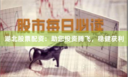 湖北股票配资：助您投资腾飞，稳健获利