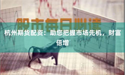 杭州期货配资：助您把握市场先机，财富倍增