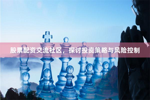 股票配资交流社区，探讨投资策略与风险控制