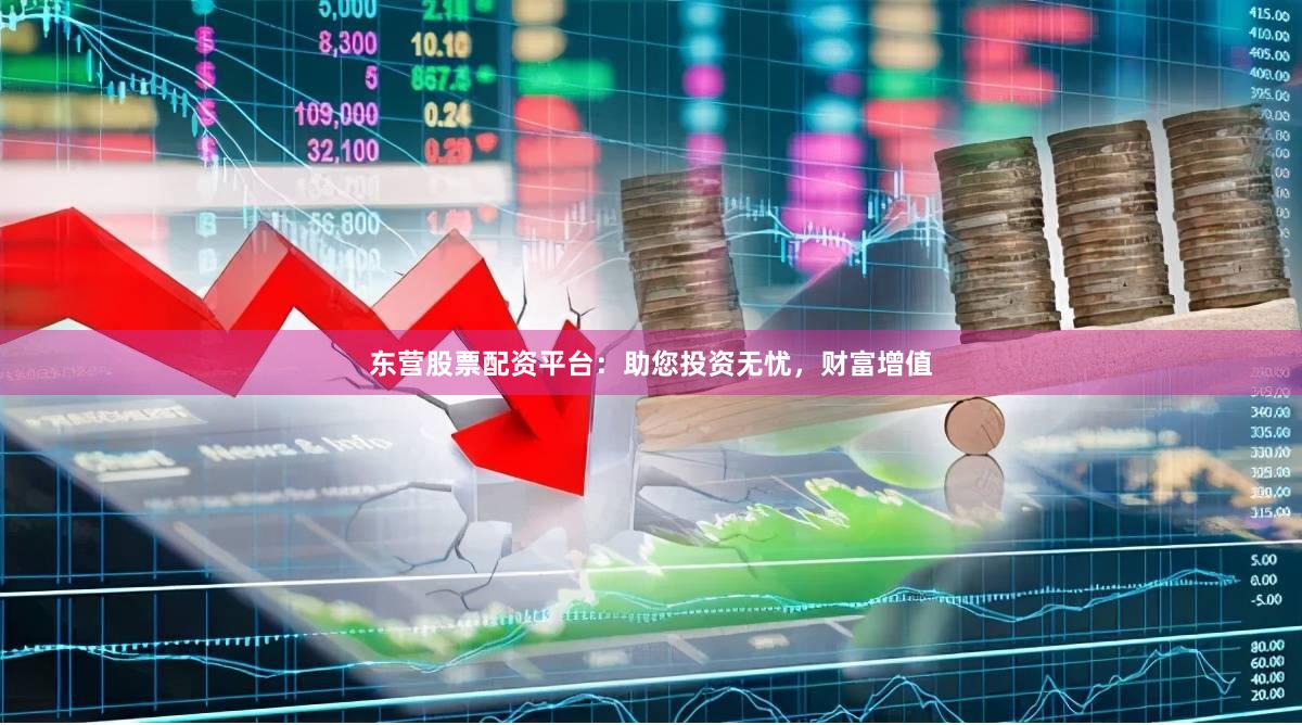 东营股票配资平台：助您投资无忧，财富增值