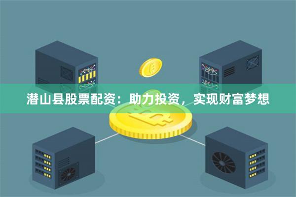 潜山县股票配资：助力投资，实现财富梦想