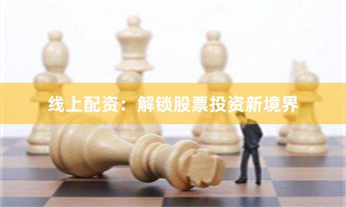 线上配资：解锁股票投资新境界