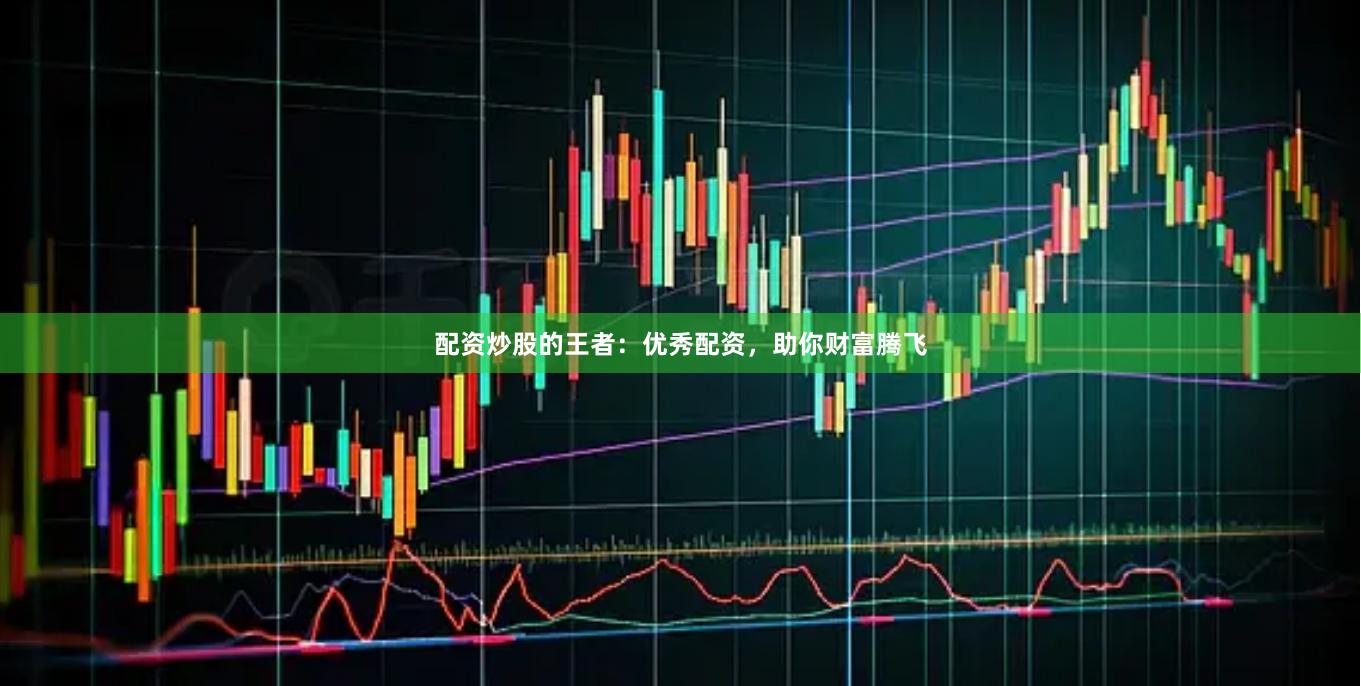 配资炒股的王者：优秀配资，助你财富腾飞