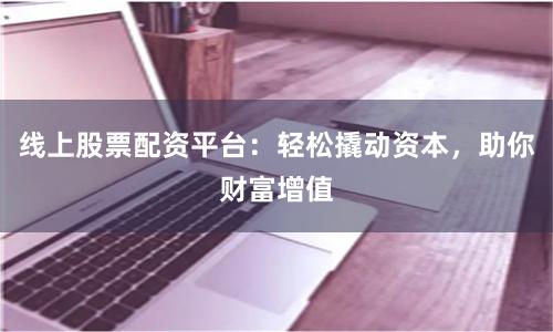 线上股票配资平台：轻松撬动资本，助你财富增值