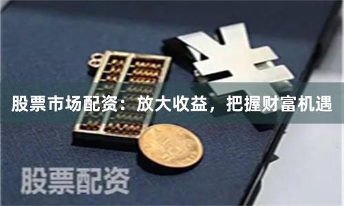 股票市场配资：放大收益，把握财富机遇