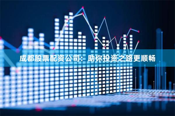 成都股票配资公司：助你投资之路更顺畅