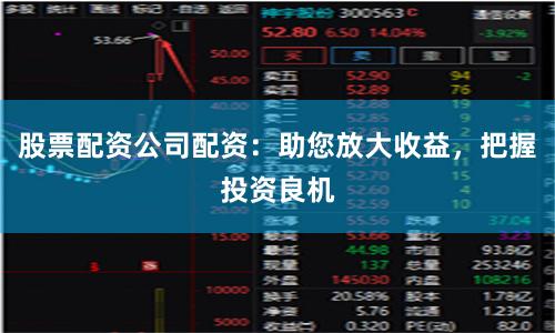 股票配资公司配资：助您放大收益，把握投资良机