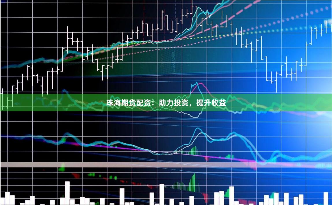 珠海期货配资：助力投资，提升收益