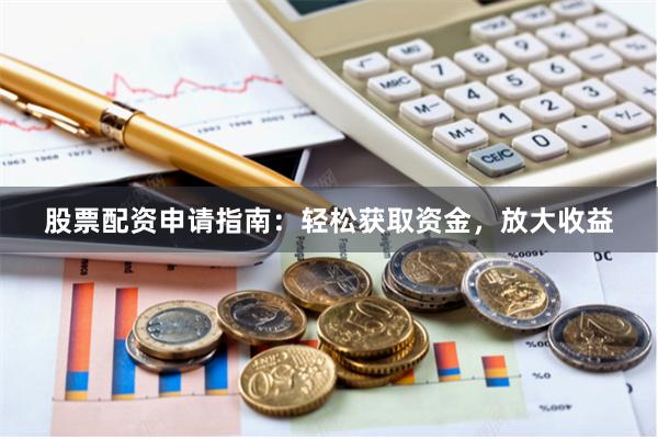 股票配资申请指南：轻松获取资金，放大收益