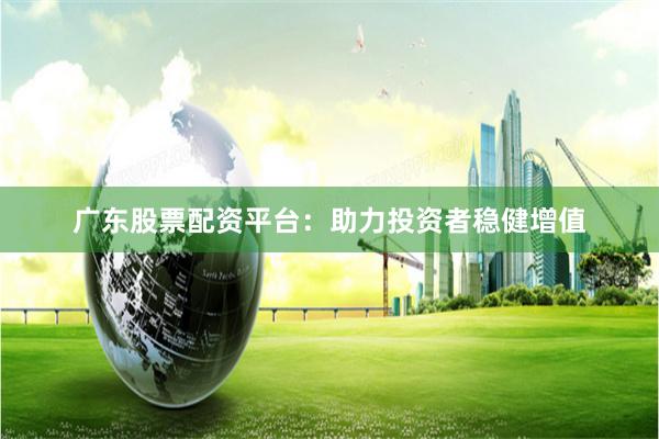 广东股票配资平台：助力投资者稳健增值