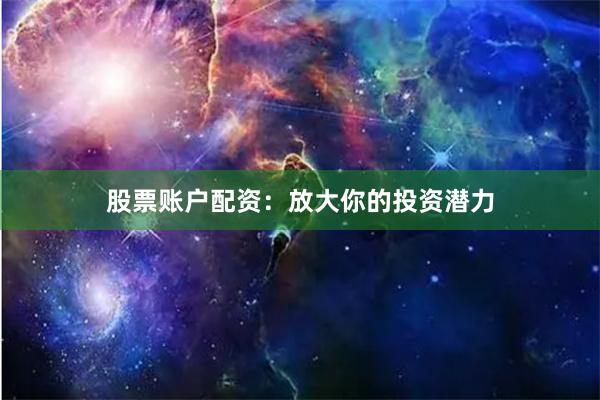 股票账户配资：放大你的投资潜力