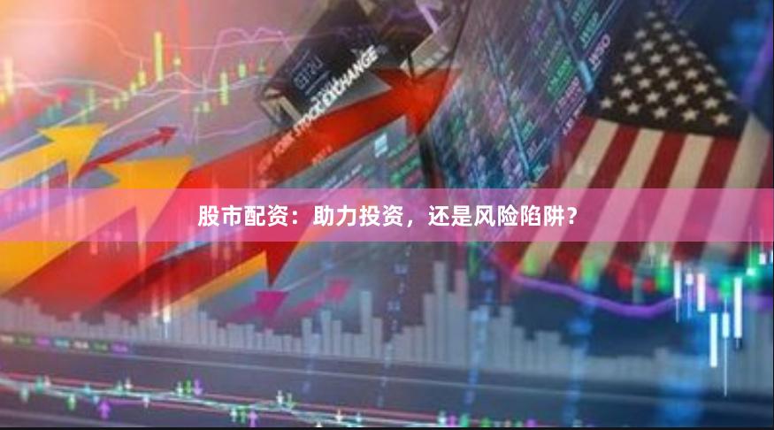 股市配资：助力投资，还是风险陷阱？