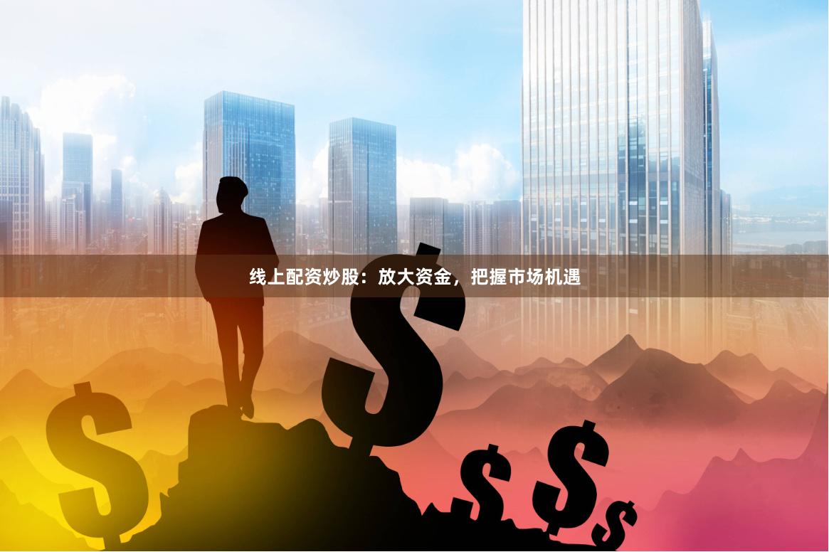 线上配资炒股：放大资金，把握市场机遇