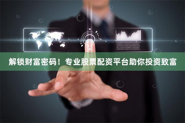 解锁财富密码！专业股票配资平台助你投资致富