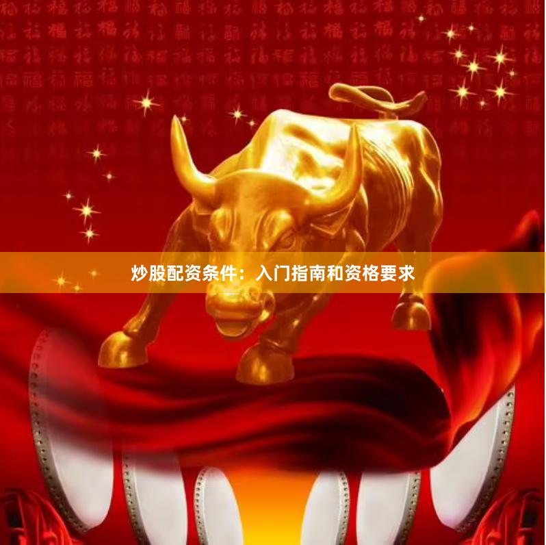 炒股配资条件：入门指南和资格要求