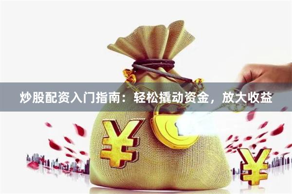 炒股配资入门指南：轻松撬动资金，放大收益