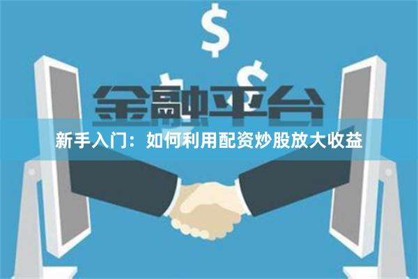 新手入门：如何利用配资炒股放大收益