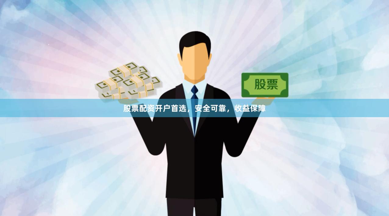 股票配资开户首选，安全可靠，收益保障