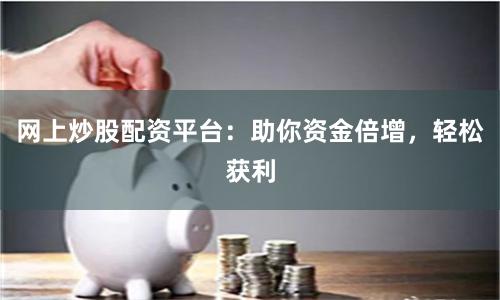 网上炒股配资平台：助你资金倍增，轻松获利