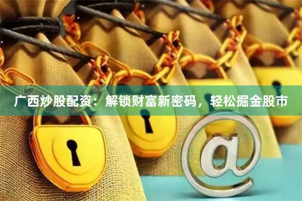 广西炒股配资：解锁财富新密码，轻松掘金股市