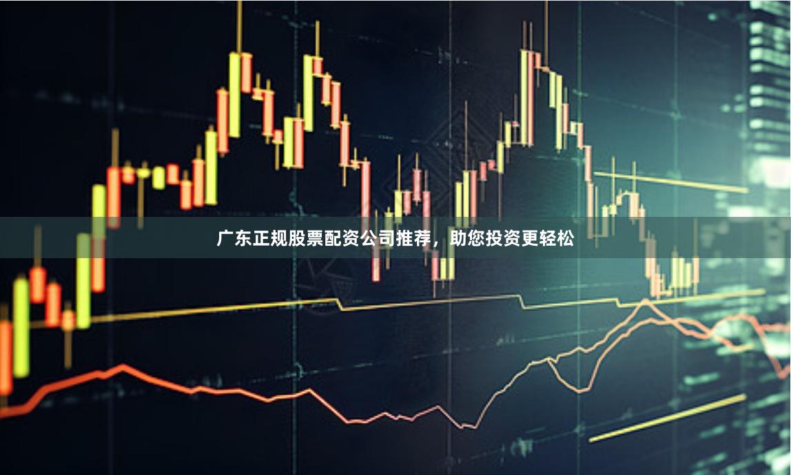 广东正规股票配资公司推荐，助您投资更轻松