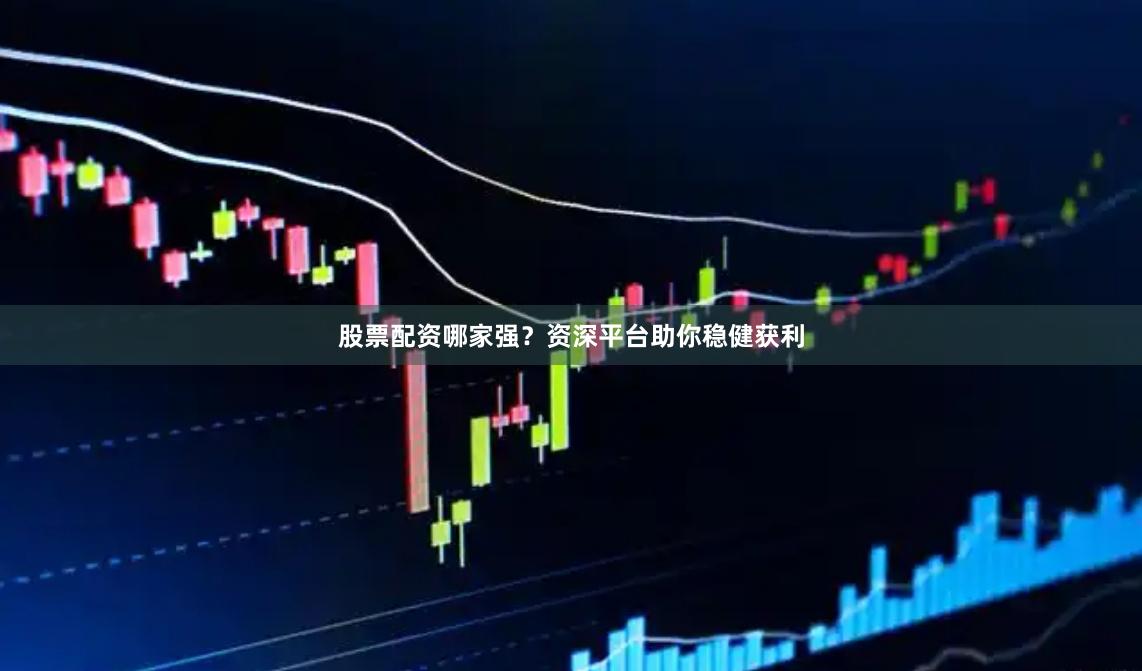 股票配资哪家强？资深平台助你稳健获利