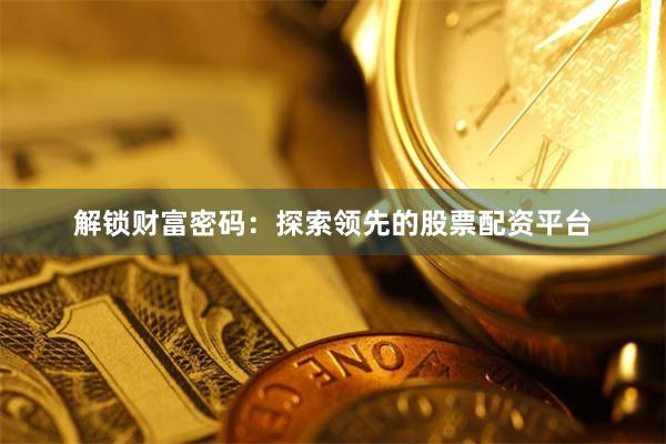 解锁财富密码：探索领先的股票配资平台