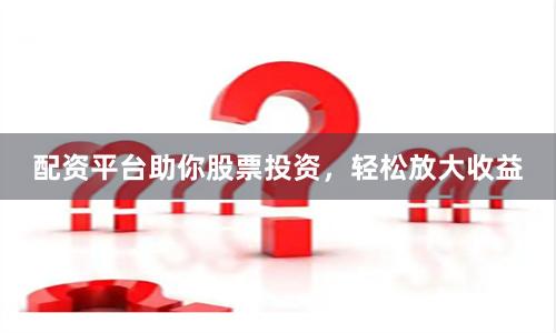 配资平台助你股票投资，轻松放大收益
