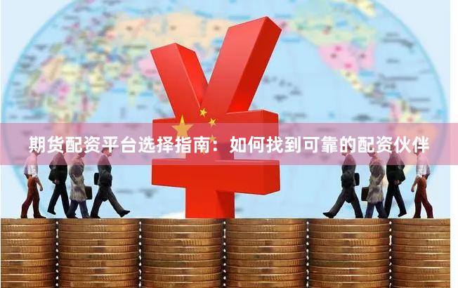 期货配资平台选择指南：如何找到可靠的配资伙伴