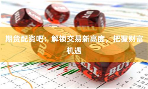 期货配资吧：解锁交易新高度，把握财富机遇