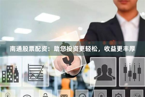 南通股票配资：助您投资更轻松，收益更丰厚