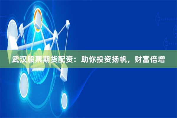 武汉股票期货配资:助你投资扬帆,财富倍增