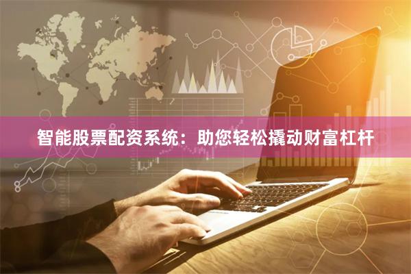 智能股票配资系统:助您轻松撬动财富杠杆