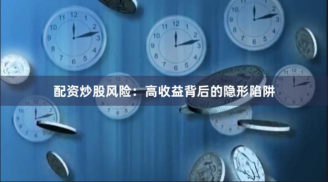配资炒股风险：高收益背后的隐形陷阱