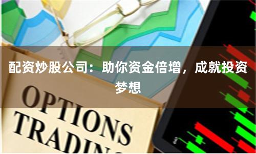 配资炒股公司：助你资金倍增，成就投资梦想