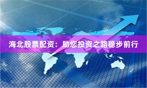海北股票配资:助您投资之路稳步前行