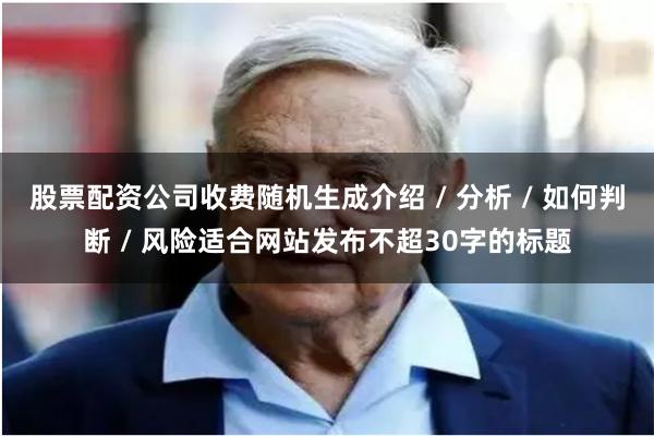股票配资公司收费随机生成介绍 / 分析 / 如何判断 / 风险适合网站发布不超30字的标题