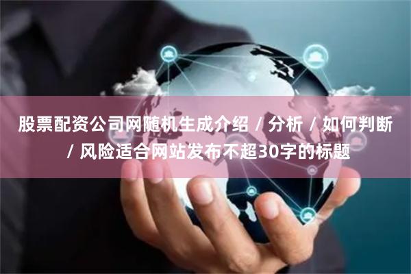 股票配资公司网随机生成介绍 / 分析 / 如何判断 / 风险适合网站发布不超30字的标题