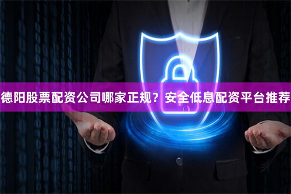 德阳股票配资公司哪家正规？安全低息配资平台推荐