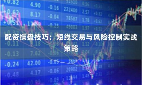 配资操盘技巧：短线交易与风险控制实战策略
