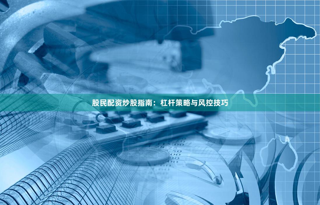 股民配资炒股指南：杠杆策略与风控技巧