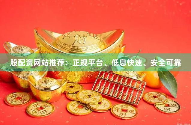 股配资网站推荐：正规平台、低息快速、安全可靠