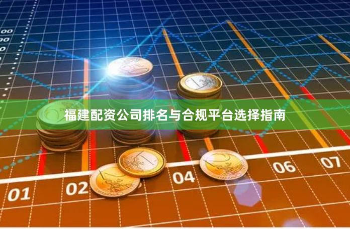 福建配资公司排名与合规平台选择指南