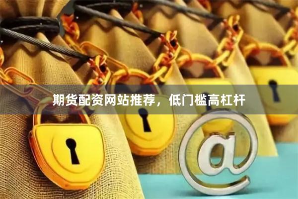 期货配资网站推荐，低门槛高杠杆