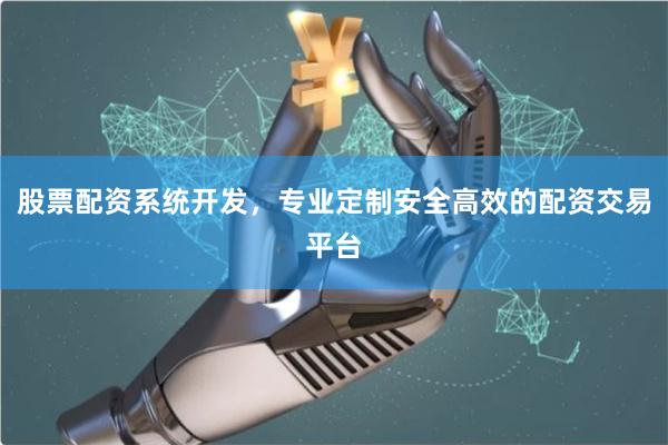 股票配资系统开发，专业定制安全高效的配资交易平台