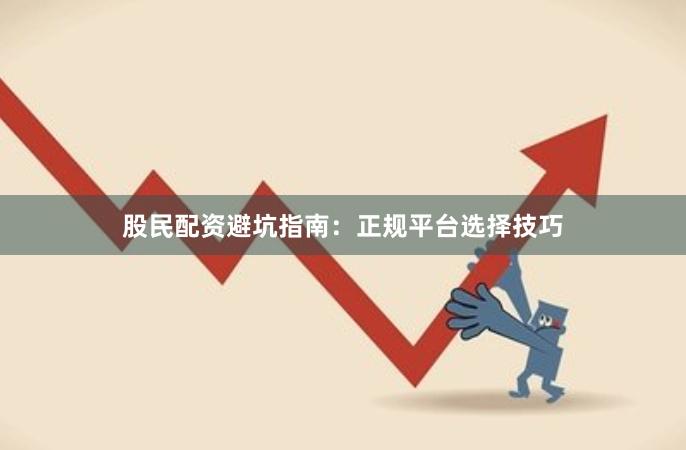 股民配资避坑指南：正规平台选择技巧