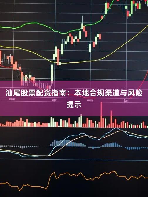 汕尾股票配资指南：本地合规渠道与风险提示