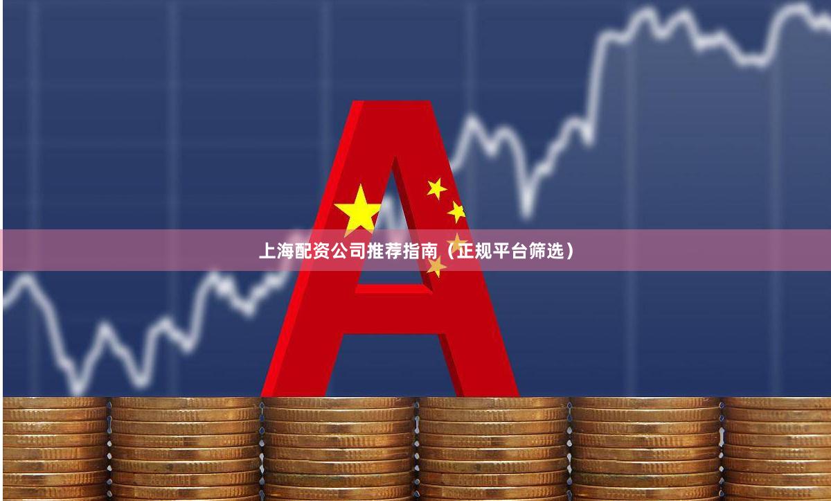 上海配资公司推荐指南（正规平台筛选）